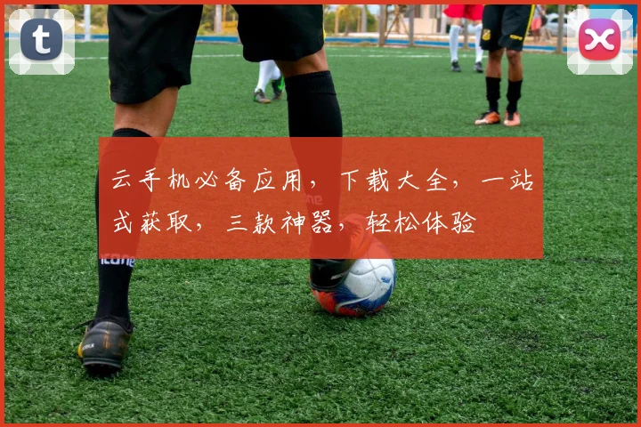 云手机必备应用，下载大全，一站式获取，三款神器，轻松体验