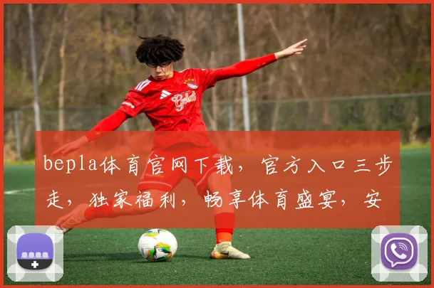 bepla体育官网下载，官方入口三步走，独家福利，畅享体育盛宴，安全可靠，速来体验