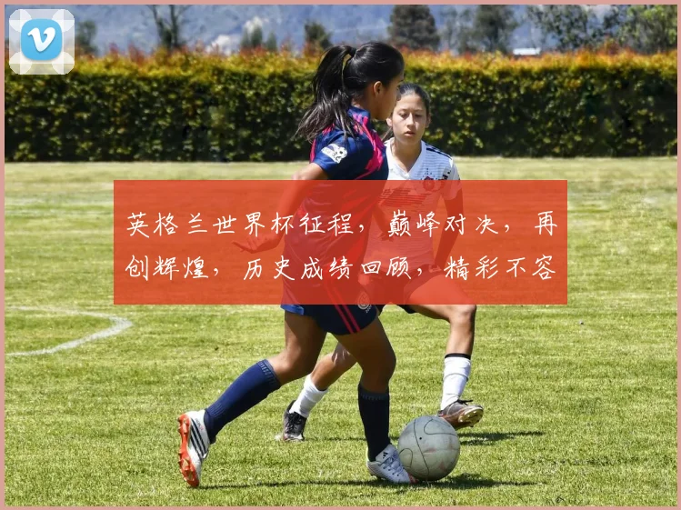 英格兰世界杯征程，巅峰对决，再创辉煌，历史成绩回顾，精彩不容错过，一触即发