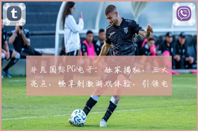 非凡国际PG电子：独家揭秘，三大亮点，畅享刺激游戏体验，引领电竞潮流，不容错过