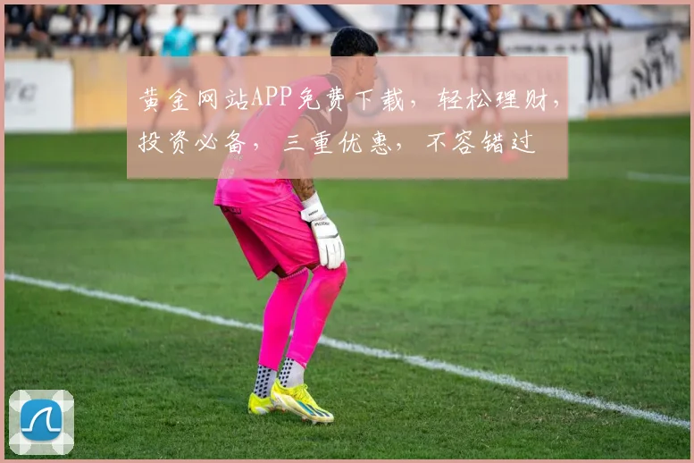 黄金网站APP免费下载，轻松理财，投资必备，三重优惠，不容错过