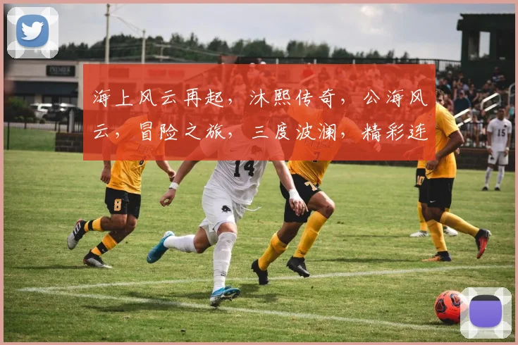 海上风云再起，沐熙传奇，公海风云，冒险之旅，三度波澜，精彩连连