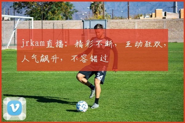 jrkam直播：精彩不断，互动狂欢，人气飙升，不容错过