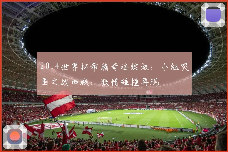 2014世界杯希腊奇迹绽放，小组突围之战回顾，激情碰撞再现