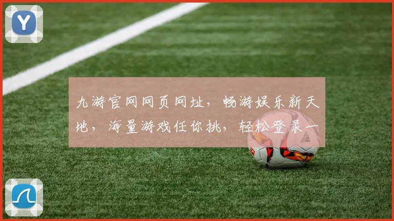 九游官网网页网址，畅游娱乐新天地，海量游戏任你挑，轻松登录一触即达