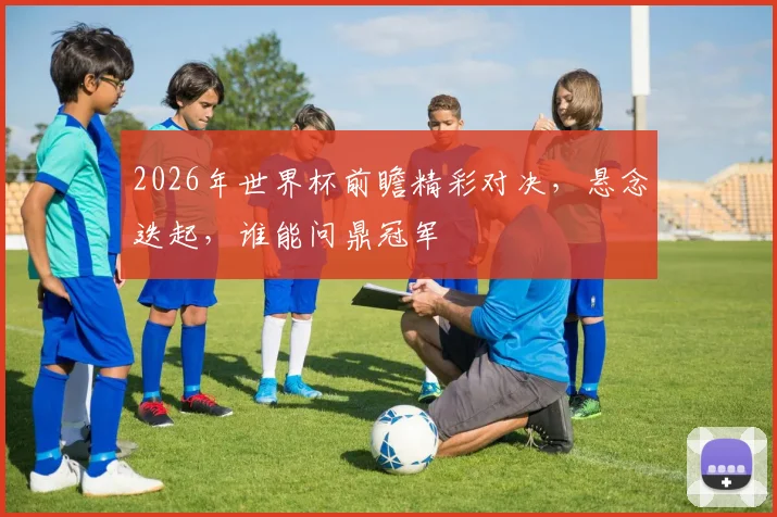 2026年世界杯前瞻精彩对决，悬念迭起，谁能问鼎冠军