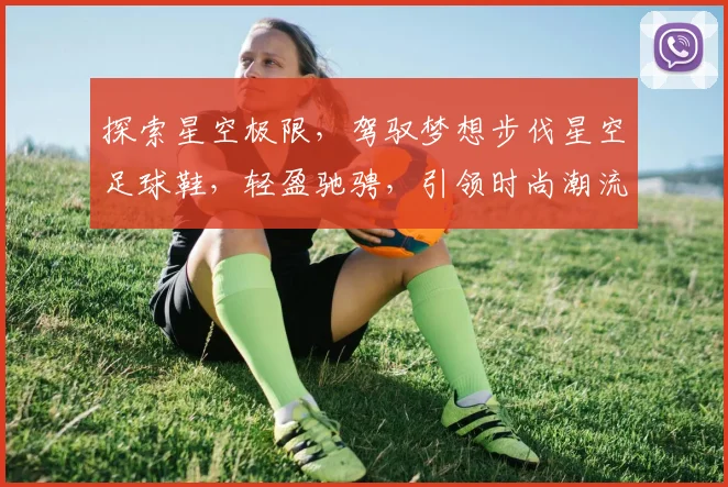 探索星空极限，驾驭梦想步伐星空足球鞋，轻盈驰骋，引领时尚潮流