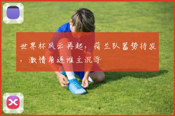 世界杯风云再起，荷兰队蓄势待发，激情角逐谁主沉浮