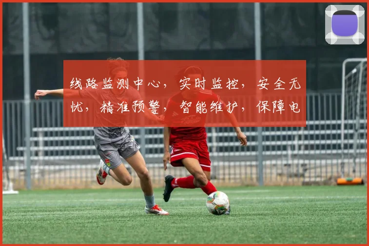 线路监测中心，实时监控，安全无忧，精准预警，智能维护，保障电力传输稳定运行